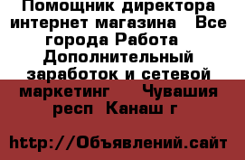 Помощник директора интернет-магазина - Все города Работа » Дополнительный заработок и сетевой маркетинг   . Чувашия респ.,Канаш г.